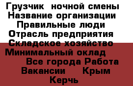 Грузчик  ночной смены › Название организации ­ Правильные люди › Отрасль предприятия ­ Складское хозяйство › Минимальный оклад ­ 30 000 - Все города Работа » Вакансии   . Крым,Керчь